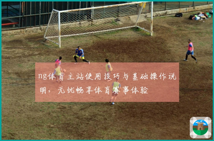 ng体育主站使用技巧与基础操作说明，无忧畅享体育赛事体验