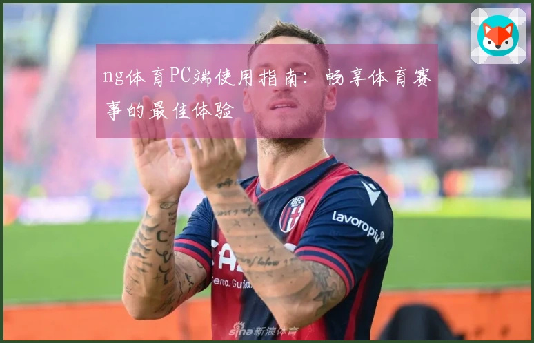 ng体育PC端使用指南：畅享体育赛事的最佳体验