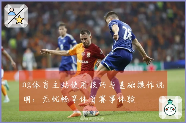 ng体育主站使用技巧与基础操作说明，无忧畅享体育赛事体验