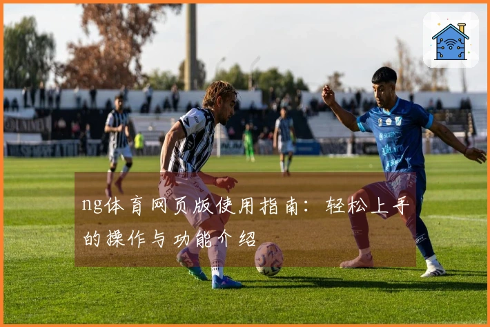 ng体育网页版使用指南：轻松上手的操作与功能介绍