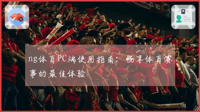 ng体育PC端使用指南：畅享体育赛事的最佳体验