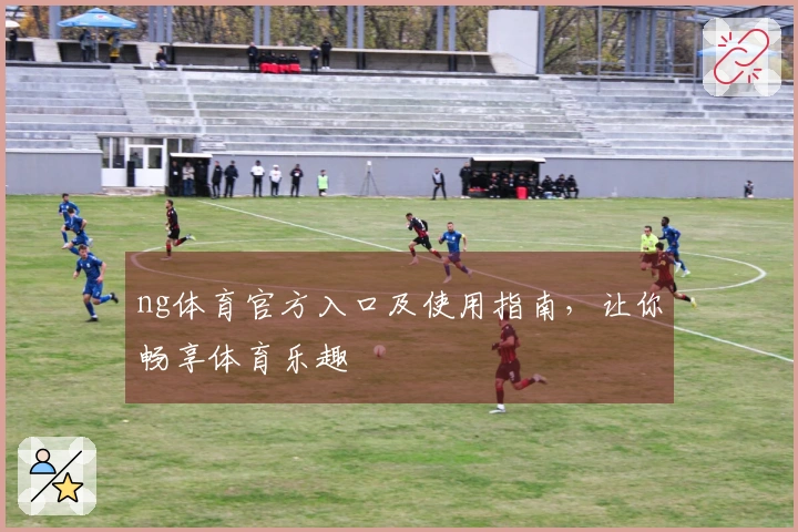 ng体育官方入口及使用指南，让你畅享体育乐趣