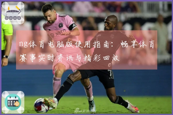 ng体育电脑版使用指南：畅享体育赛事实时资讯与精彩回放