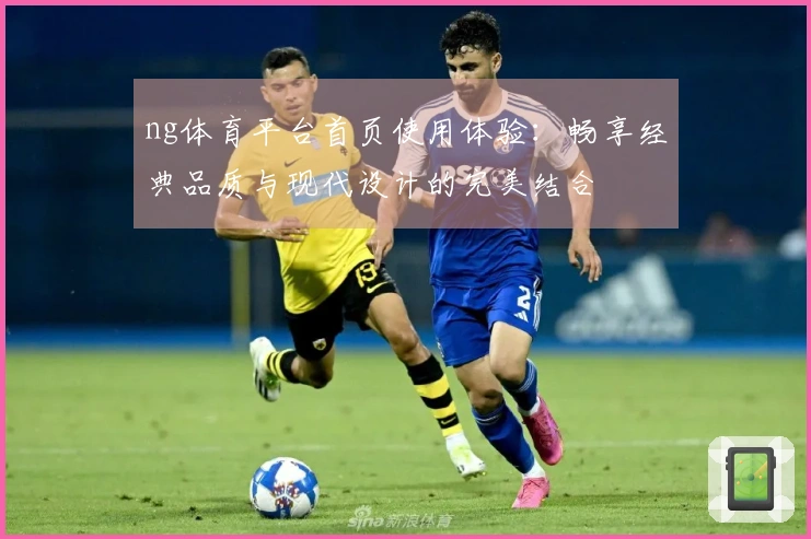 ng体育平台首页使用体验：畅享经典品质与现代设计的完美结合