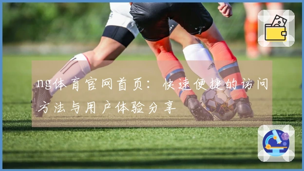 ng体育官网首页：快速便捷的访问方法与用户体验分享