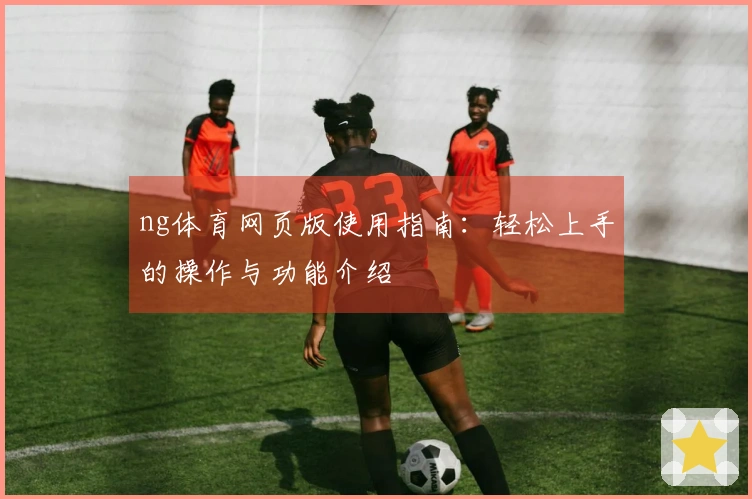 ng体育网页版使用指南：轻松上手的操作与功能介绍