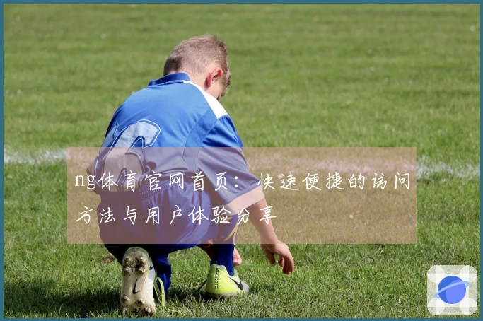 ng体育官网首页：快速便捷的访问方法与用户体验分享