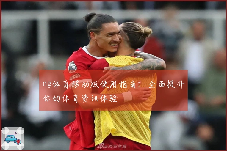 ng体育移动版使用指南：全面提升你的体育资讯体验
