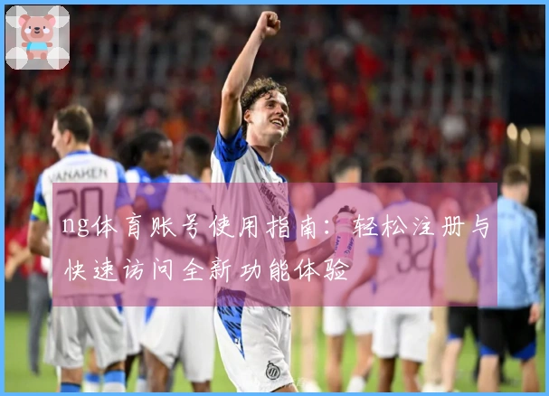 ng体育账号使用指南：轻松注册与快速访问全新功能体验