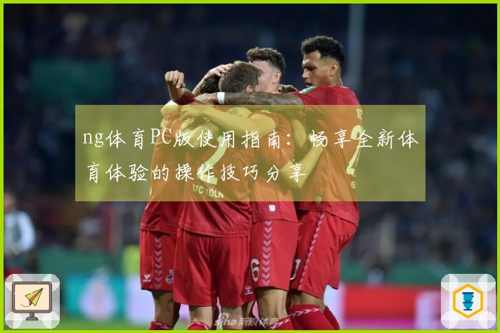 ng体育PC版使用指南：畅享全新体育体验的操作技巧分享