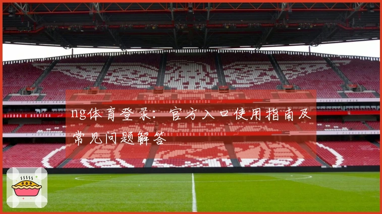 ng体育登录：官方入口使用指南及常见问题解答